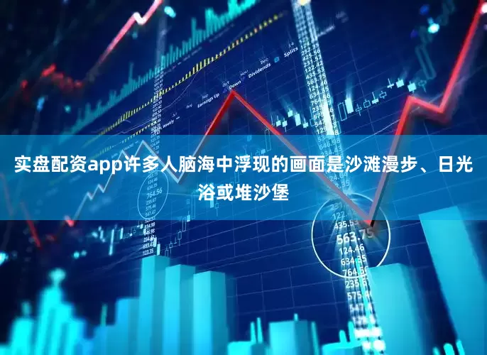 实盘配资app许多人脑海中浮现的画面是沙滩漫步、日光浴或堆沙堡