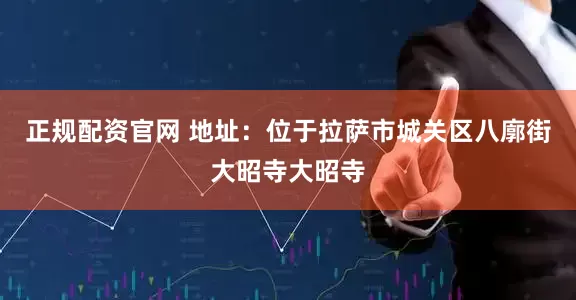 正规配资官网 地址：位于拉萨市城关区八廓街大昭寺大昭寺