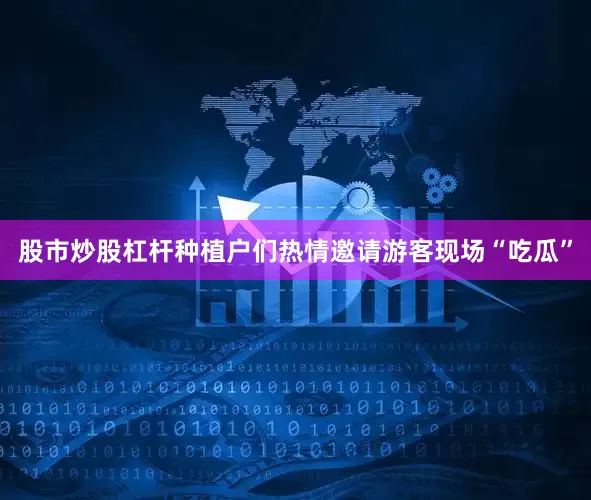 股市炒股杠杆种植户们热情邀请游客现场“吃瓜”