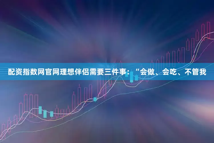 配资指数网官网理想伴侣需要三件事：“会做、会吃、不管我