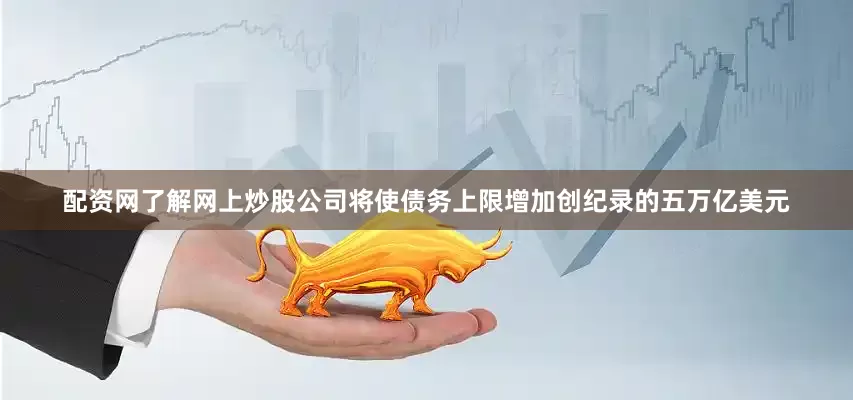 配资网了解网上炒股公司将使债务上限增加创纪录的五万亿美元