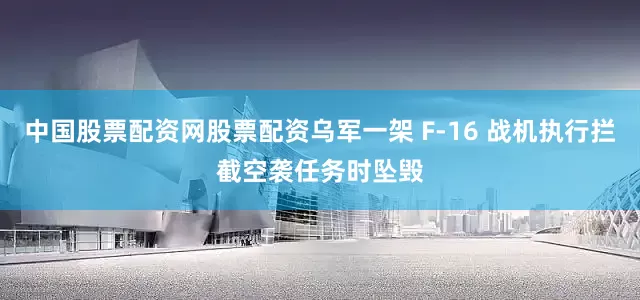 中国股票配资网股票配资乌军一架 F-16 战机执行拦截空袭任务时坠毁
