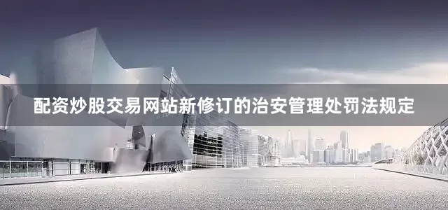 配资炒股交易网站新修订的治安管理处罚法规定