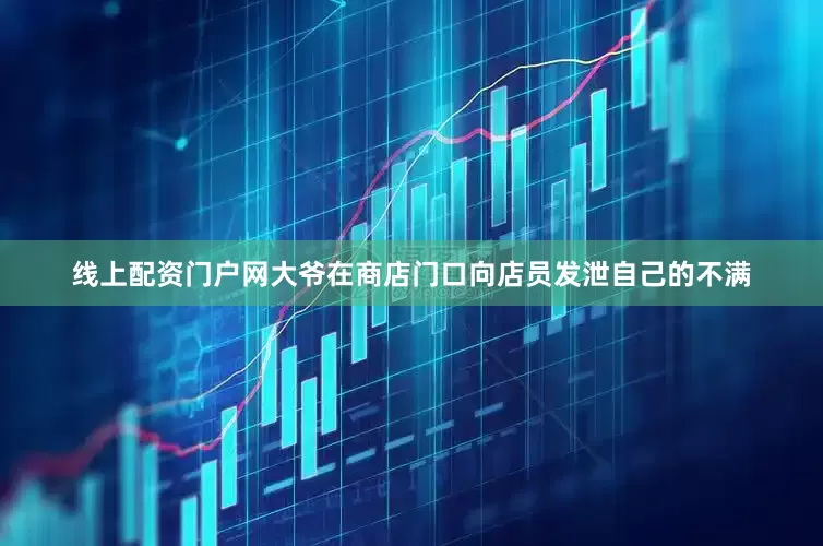 线上配资门户网大爷在商店门口向店员发泄自己的不满
