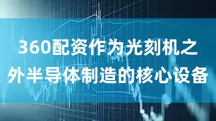 360配资作为光刻机之外半导体制造的核心设备
