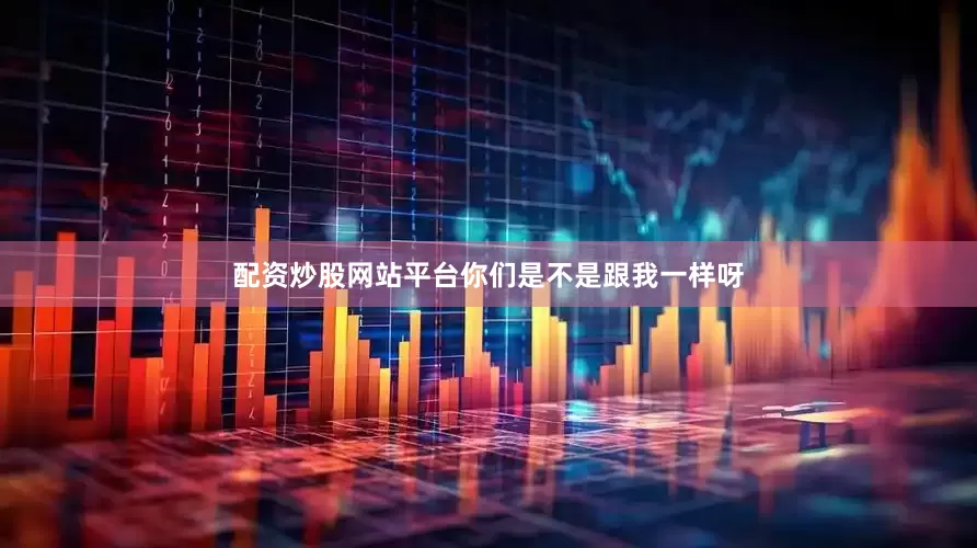 配资炒股网站平台你们是不是跟我一样呀