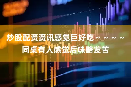 炒股配资资讯感觉巨好吃～～～～同桌有人感觉后味略发苦