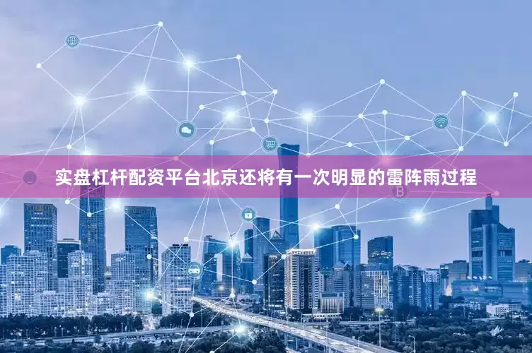 实盘杠杆配资平台北京还将有一次明显的雷阵雨过程