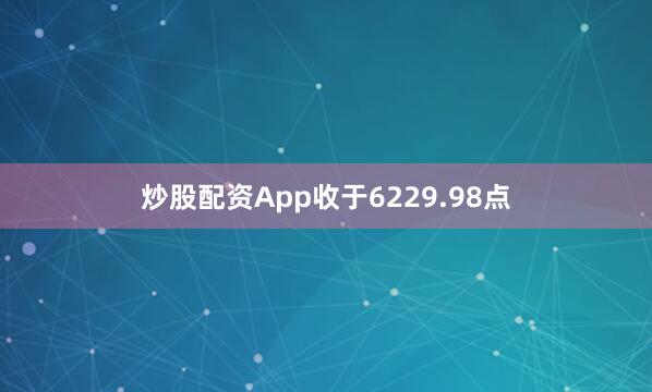 炒股配资App收于6229.98点
