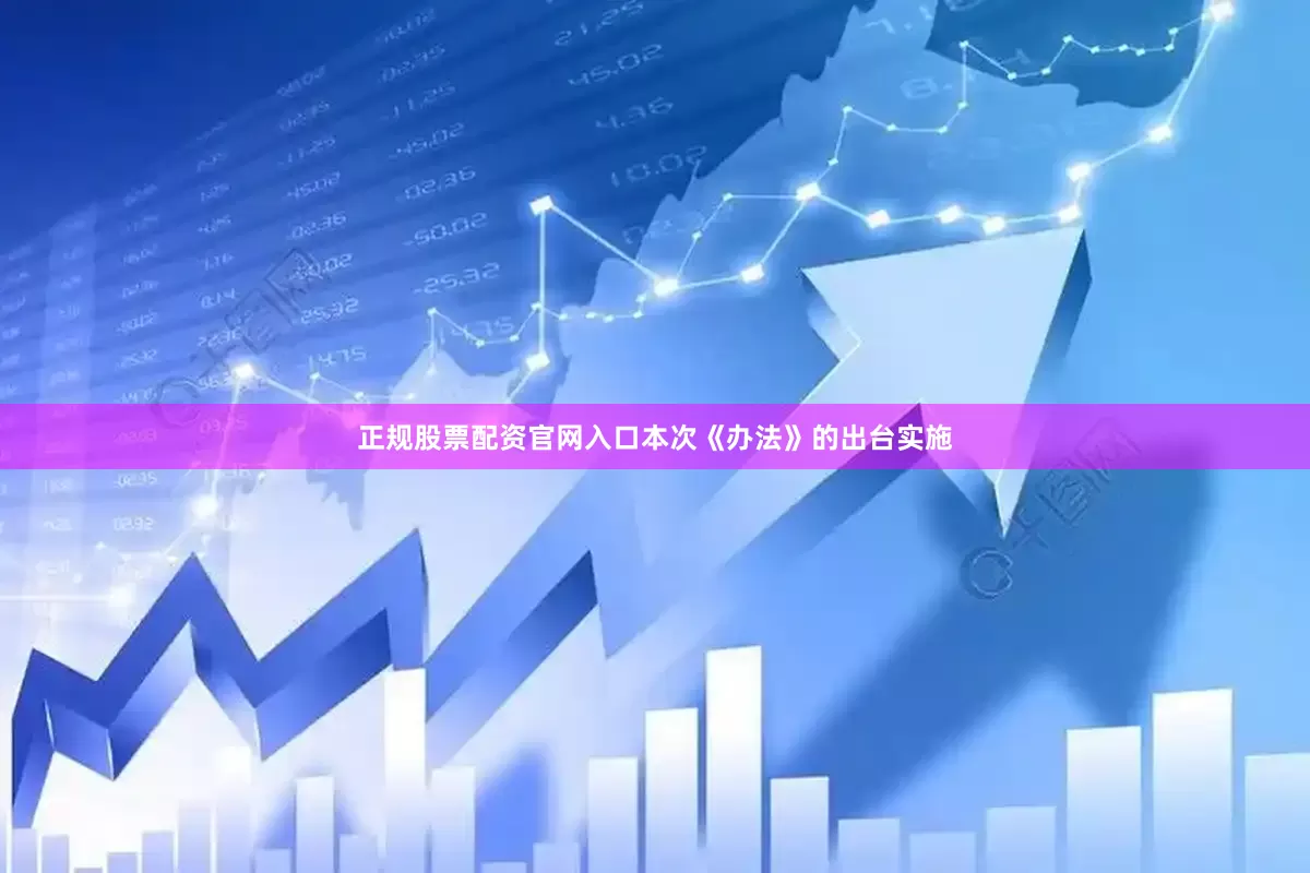 正规股票配资官网入口本次《办法》的出台实施