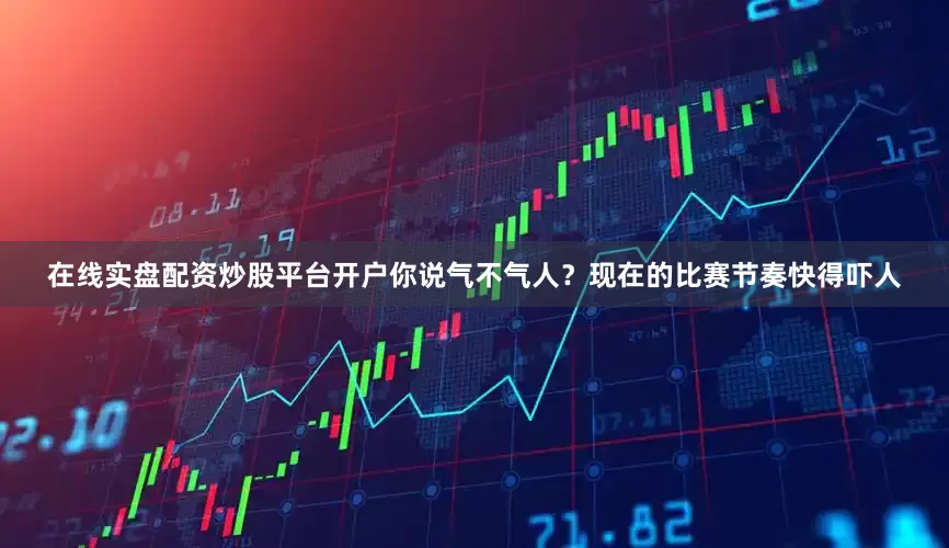 在线实盘配资炒股平台开户你说气不气人？现在的比赛节奏快得吓人