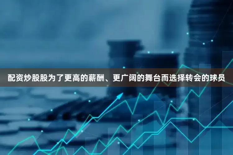 配资炒股股为了更高的薪酬、更广阔的舞台而选择转会的球员