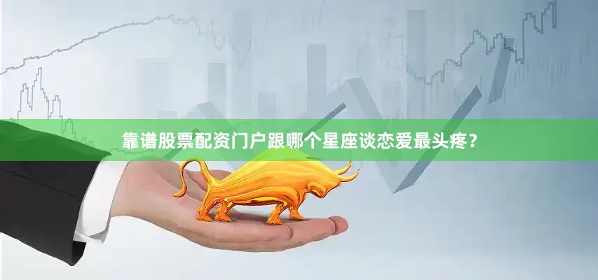 靠谱股票配资门户跟哪个星座谈恋爱最头疼？