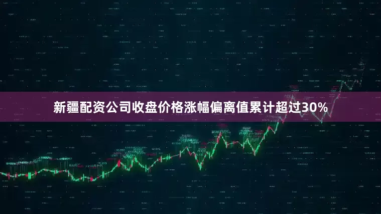 新疆配资公司收盘价格涨幅偏离值累计超过30%