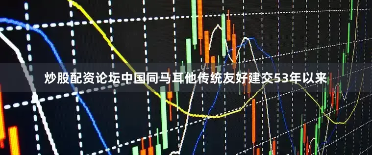 炒股配资论坛中国同马耳他传统友好建交53年以来