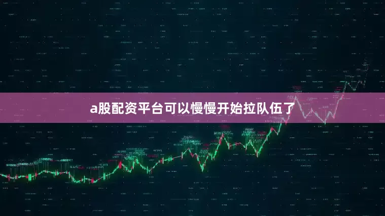 a股配资平台可以慢慢开始拉队伍了