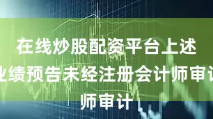 在线炒股配资平台上述业绩预告未经注册会计师审计