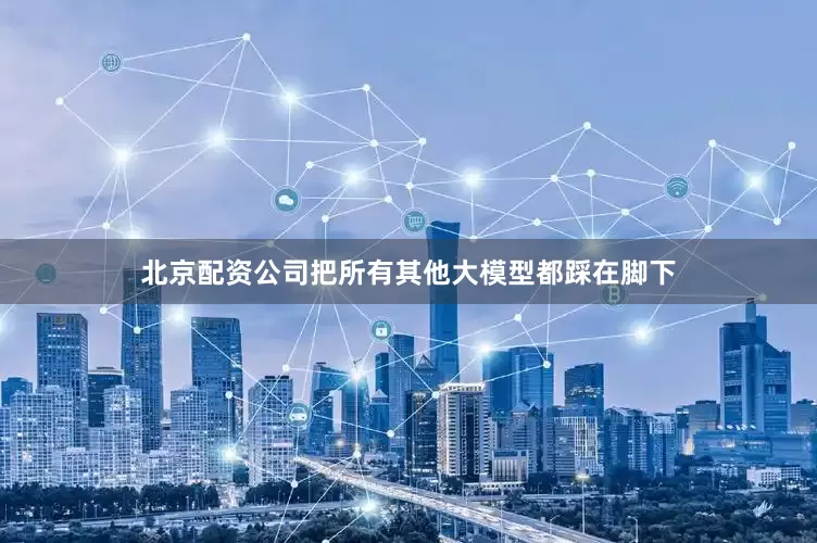 北京配资公司把所有其他大模型都踩在脚下