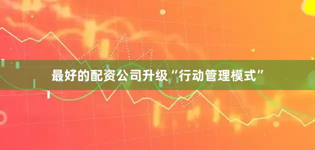 最好的配资公司升级“行动管理模式”