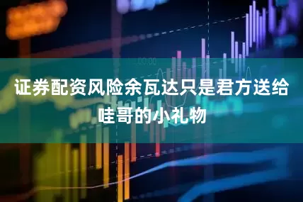 证券配资风险余瓦达只是君方送给哇哥的小礼物