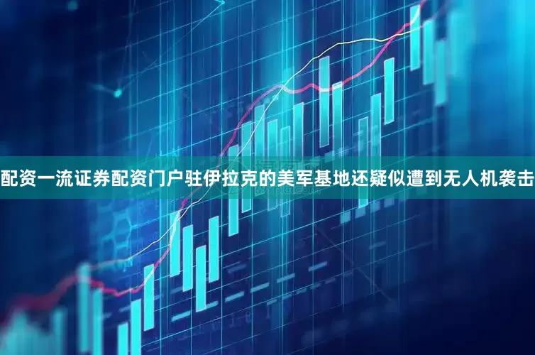 配资一流证券配资门户驻伊拉克的美军基地还疑似遭到无人机袭击