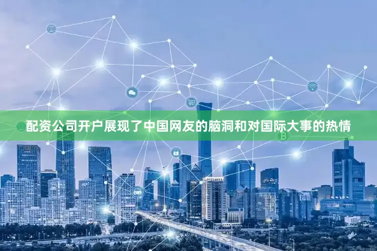 配资公司开户展现了中国网友的脑洞和对国际大事的热情