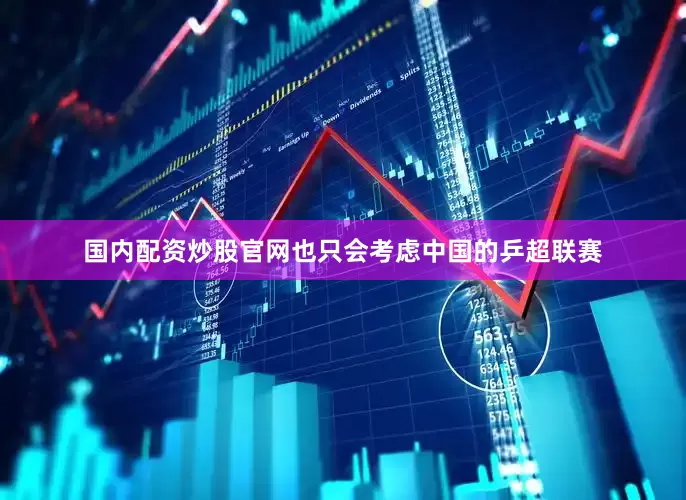 国内配资炒股官网也只会考虑中国的乒超联赛