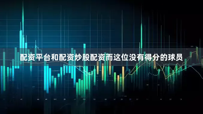 配资平台和配资炒股配资而这位没有得分的球员