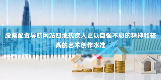 股票配资导航网站四地残疾人更以自强不息的精神和较高的艺术创作水准