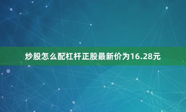 炒股怎么配杠杆正股最新价为16.28元