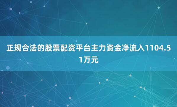 正规合法的股票配资平台主力资金净流入1104.51万元