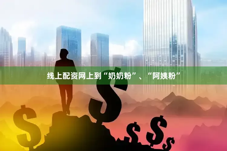 线上配资网上到“奶奶粉”、“阿姨粉”