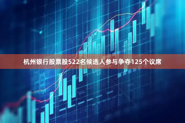 杭州银行股票股522名候选人参与争夺125个议席