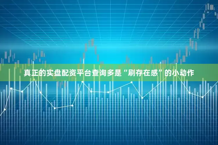 真正的实盘配资平台查询多是“刷存在感”的小动作