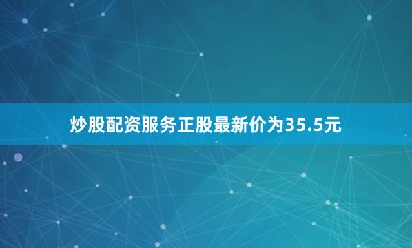 炒股配资服务正股最新价为35.5元