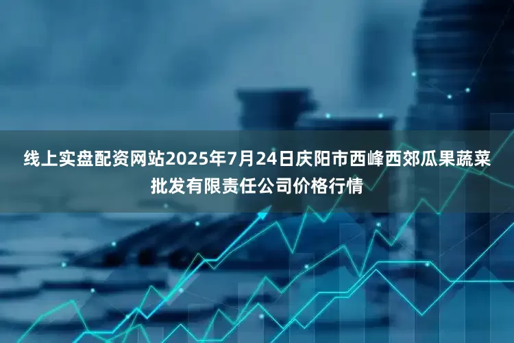 线上实盘配资网站2025年7月24日庆阳市西峰西郊瓜果蔬菜批发有限责任公司价格行情