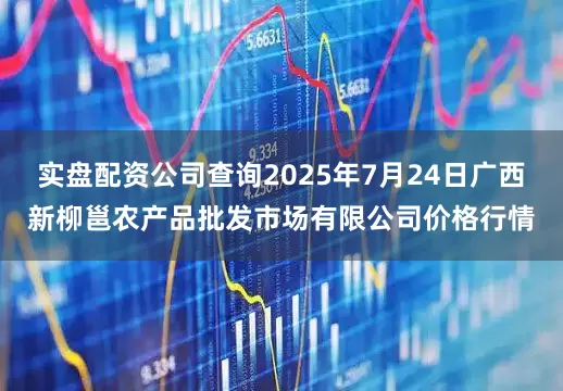 实盘配资公司查询2025年7月24日广西新柳邕农产品批发市场有限公司价格行情