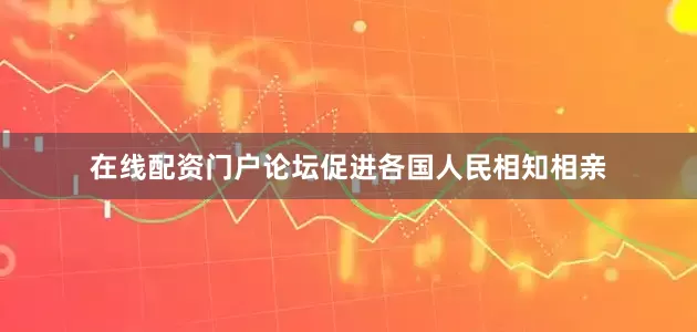 在线配资门户论坛促进各国人民相知相亲