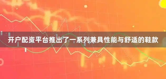 开户配资平台推出了一系列兼具性能与舒适的鞋款