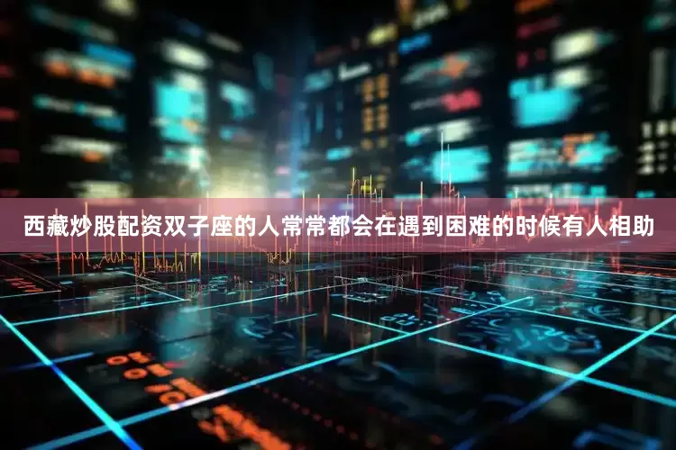 西藏炒股配资双子座的人常常都会在遇到困难的时候有人相助