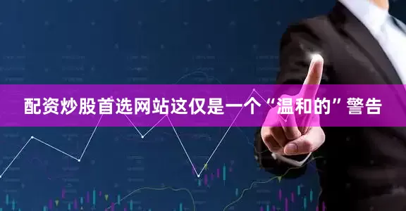 配资炒股首选网站这仅是一个“温和的”警告