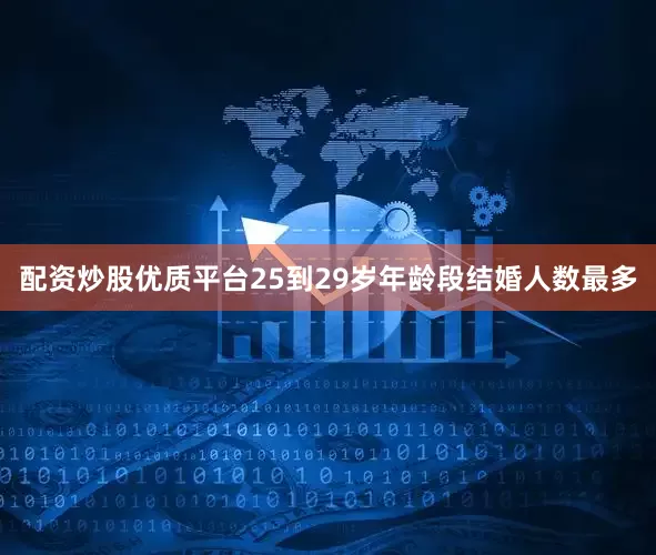 配资炒股优质平台25到29岁年龄段结婚人数最多