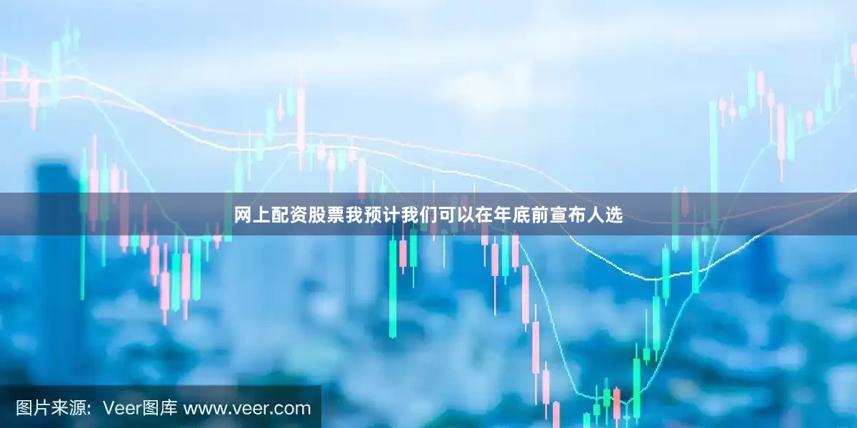 网上配资股票我预计我们可以在年底前宣布人选