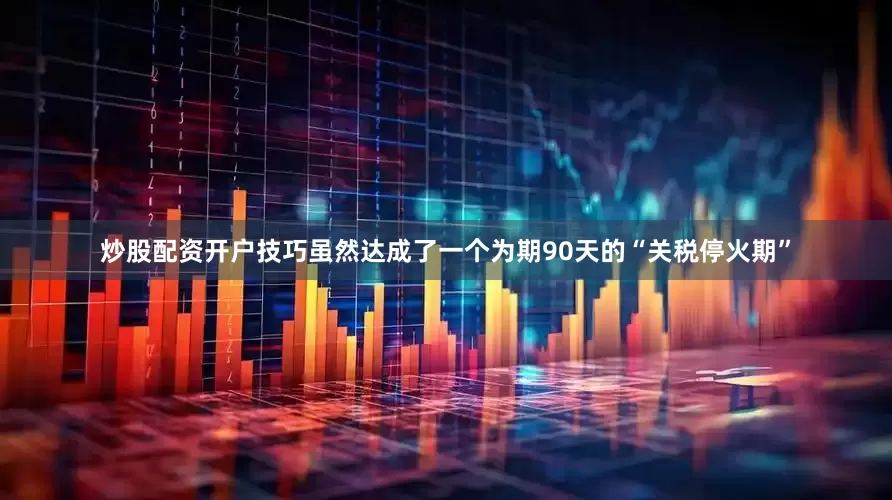炒股配资开户技巧虽然达成了一个为期90天的“关税停火期”