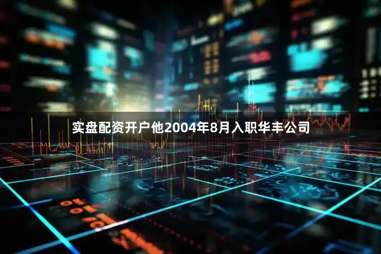 实盘配资开户他2004年8月入职华丰公司