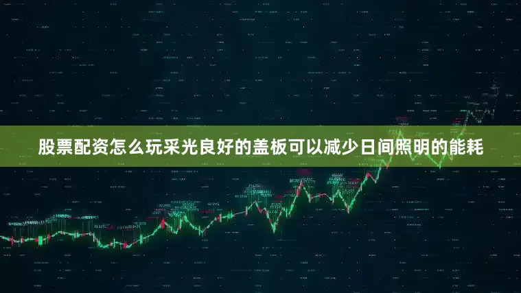 股票配资怎么玩采光良好的盖板可以减少日间照明的能耗