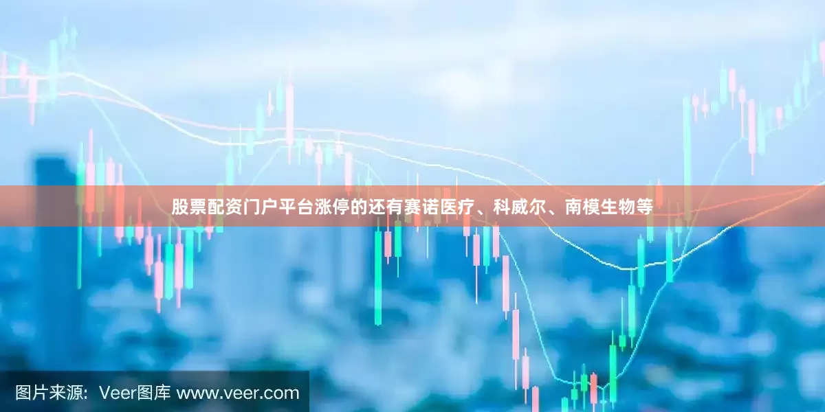股票配资门户平台涨停的还有赛诺医疗、科威尔、南模生物等