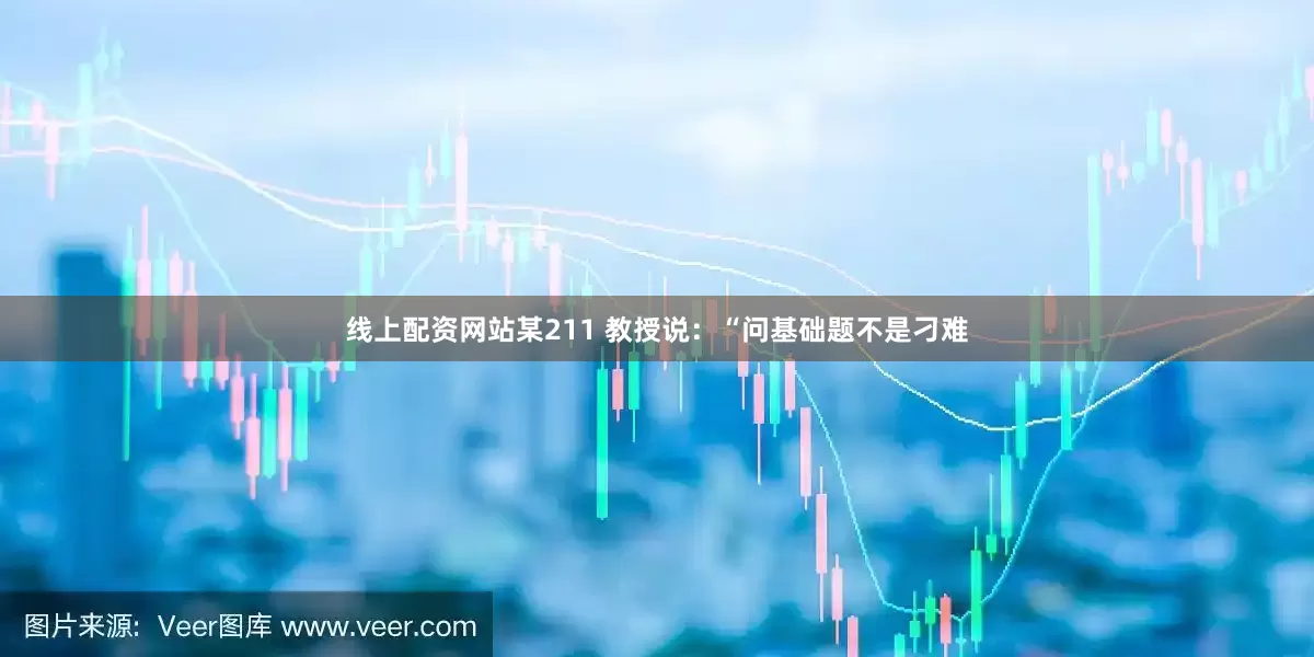 线上配资网站某211 教授说：“问基础题不是刁难