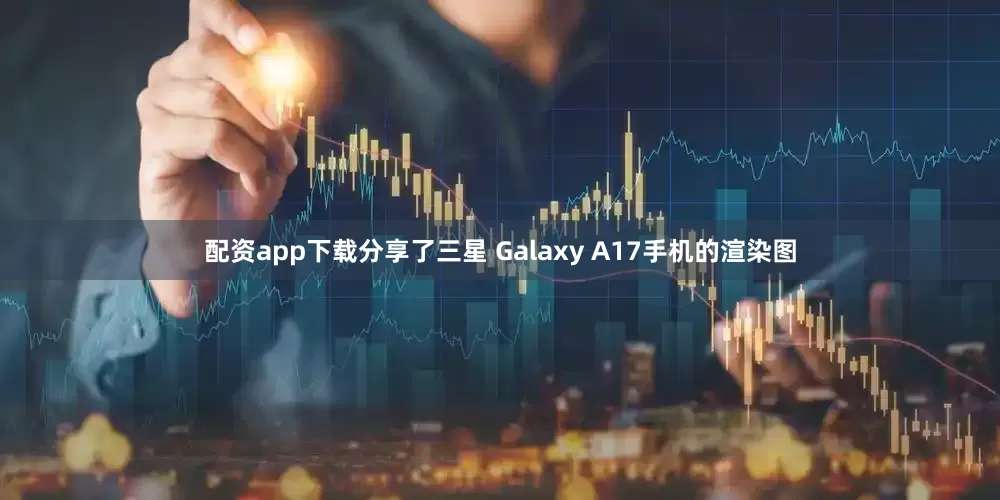 配资app下载分享了三星 Galaxy A17手机的渲染图