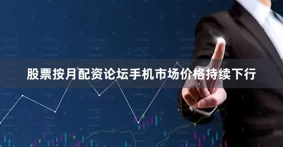 股票按月配资论坛手机市场价格持续下行